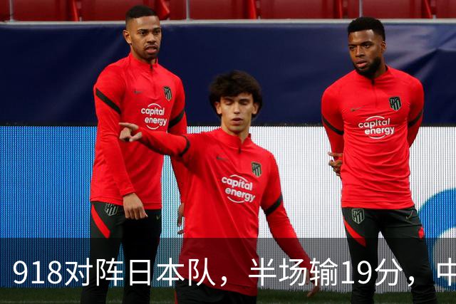 918对阵日本队，半场输19分，中国男篮危险，3人低迷，2短板拉胯